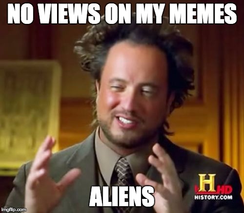 Ancient Aliens Meme | NO VIEWS ON MY MEMES; ALIENS | image tagged in memes,ancient aliens | made w/ Imgflip meme maker