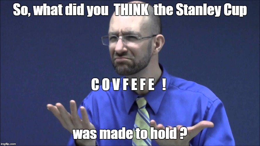 Memes | So, what did you  THINK  the Stanley Cup; C O V F E F E   ! was made to hold ? | image tagged in memes | made w/ Imgflip meme maker