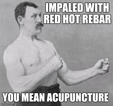 Overly Manly Man | IMPALED WITH RED HOT REBAR; YOU MEAN ACUPUNCTURE | image tagged in overly manly man | made w/ Imgflip meme maker