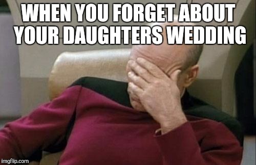 Captain Picard Facepalm | WHEN YOU FORGET ABOUT YOUR DAUGHTERS WEDDING | image tagged in memes,captain picard facepalm | made w/ Imgflip meme maker