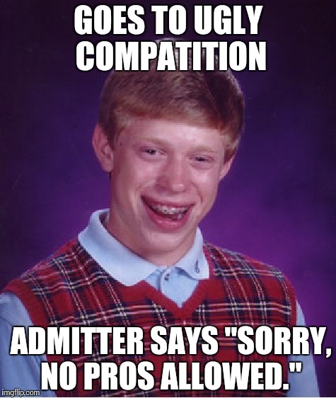 Pretty darn savage. | GOES TO UGLY COMPATITION; ADMITTER SAYS "SORRY, NO PROS ALLOWED." | image tagged in memes,bad luck brian | made w/ Imgflip meme maker