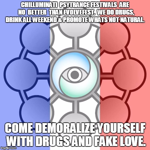 CHILLUMINATI  PSYTRANCE FESTIVALS  ARE  NO  BETTER  THAN EVOLVEFEST.  WE DO DRUGS,  DRINK ALL WEEKEND & PROMOTE WHATS NOT NATURAL. COME DEMORALIZE YOURSELF WITH DRUGS AND FAKE LOVE. | image tagged in psytrance,chilluminati | made w/ Imgflip meme maker