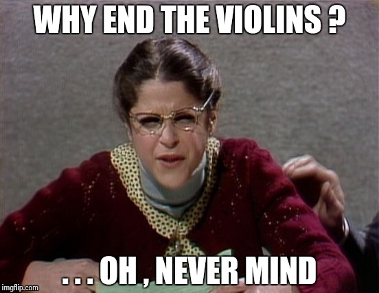 WHY END THE VIOLINS ? . . . OH , NEVER MIND | image tagged in emily litella | made w/ Imgflip meme maker