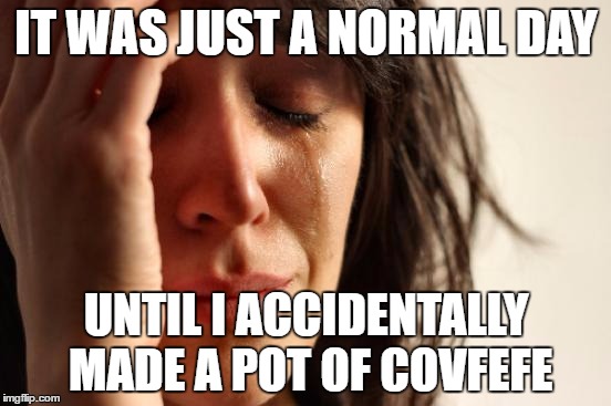 First World Problems | IT WAS JUST A NORMAL DAY; UNTIL I ACCIDENTALLY MADE A POT OF COVFEFE | image tagged in memes,first world problems | made w/ Imgflip meme maker