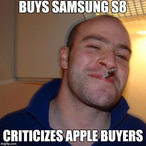Good Guy Greg Meme | BUYS SAMSUNG S8; CRITICIZES APPLE BUYERS | image tagged in memes,good guy greg | made w/ Imgflip meme maker