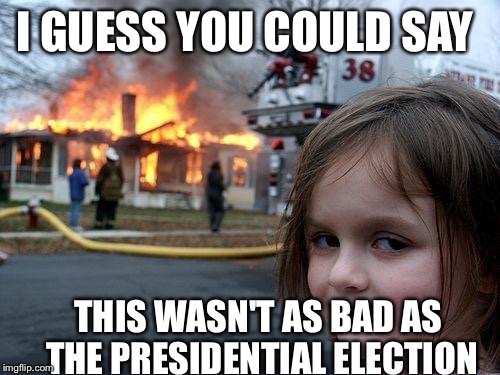 Disaster Girl | I GUESS YOU COULD SAY; THIS WASN'T AS BAD AS THE PRESIDENTIAL ELECTION | image tagged in memes,disaster girl | made w/ Imgflip meme maker