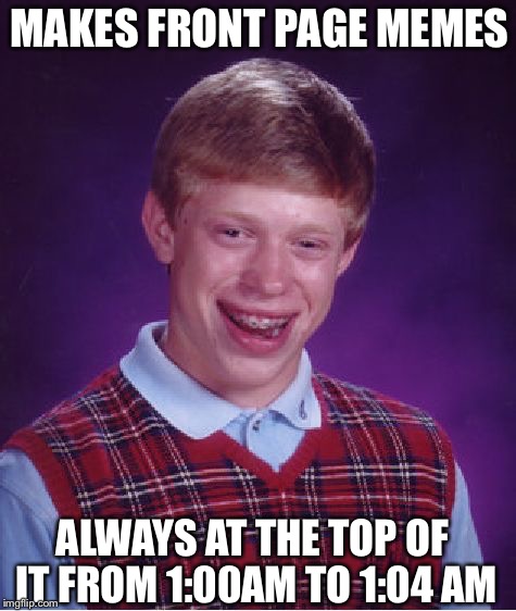 I know it's symbolic to see it at the top, BUT COME ON, WHY DOES THIS ALWAYS HAPPEN TO ME?!?!?!?!?!?!? | MAKES FRONT PAGE MEMES; ALWAYS AT THE TOP OF IT FROM 1:00AM TO 1:04 AM | image tagged in memes,bad luck brian | made w/ Imgflip meme maker