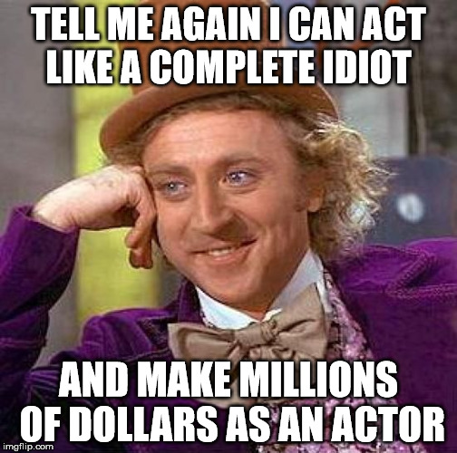 Creepy Condescending Wonka Meme | TELL ME AGAIN I CAN ACT LIKE A COMPLETE IDIOT; AND MAKE MILLIONS OF DOLLARS AS AN ACTOR | image tagged in memes,creepy condescending wonka | made w/ Imgflip meme maker