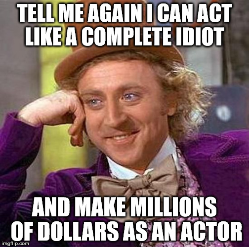 Creepy Condescending Wonka | TELL ME AGAIN I CAN ACT LIKE A COMPLETE IDIOT; AND MAKE MILLIONS OF DOLLARS AS AN ACTOR | image tagged in memes,creepy condescending wonka | made w/ Imgflip meme maker