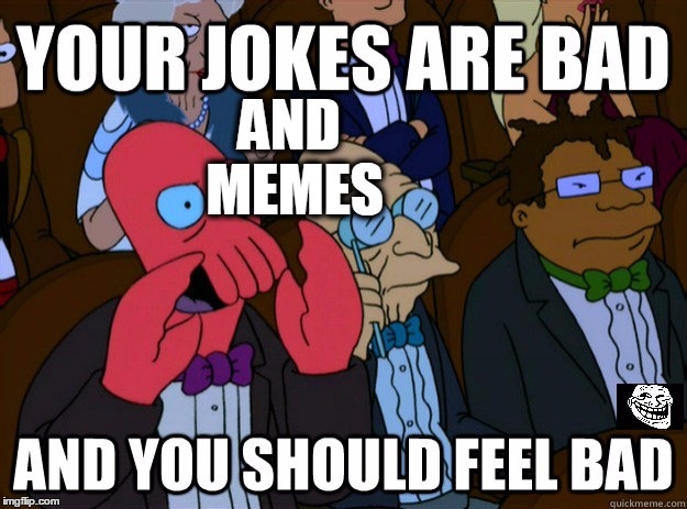 your jokes are bad and you should feel bad | AND MEMES | image tagged in your jokes are bad and you should feel bad | made w/ Imgflip meme maker