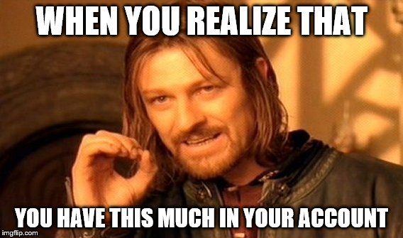 One Does Not Simply | WHEN YOU REALIZE THAT; YOU HAVE THIS MUCH IN YOUR ACCOUNT | image tagged in memes,one does not simply | made w/ Imgflip meme maker