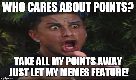 WHO CARES ABOUT POINTS? TAKE ALL MY POINTS AWAY JUST LET MY MEMES FEATURE! | made w/ Imgflip meme maker