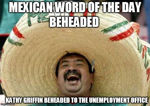 mexican | MEXICAN WORD OF THE DAY; BEHEADED; KATHY GRIFFIN BEHEADED TO THE UNEMPLOYMENT OFFICE | image tagged in mexican | made w/ Imgflip meme maker