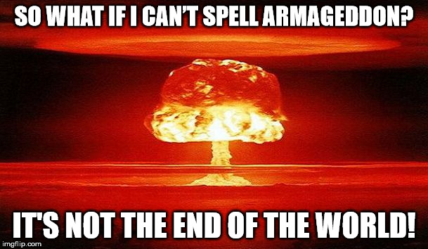 Nuclear Bomb Mind Blown | SO WHAT IF I CAN’T SPELL ARMAGEDDON? IT'S NOT THE END OF THE WORLD! | image tagged in nuclear bomb mind blown | made w/ Imgflip meme maker