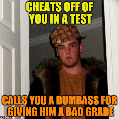 Scumbag Steve Meme | CHEATS OFF OF YOU IN A TEST; CALLS YOU A DUMBASS FOR GIVING HIM A BAD GRADE | image tagged in memes,scumbag steve | made w/ Imgflip meme maker