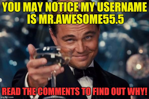 Leonardo Dicaprio Cheers Meme | YOU MAY NOTICE MY USERNAME IS MR.AWESOME55.5; READ THE COMMENTS TO FIND OUT WHY! | image tagged in memes,leonardo dicaprio cheers | made w/ Imgflip meme maker