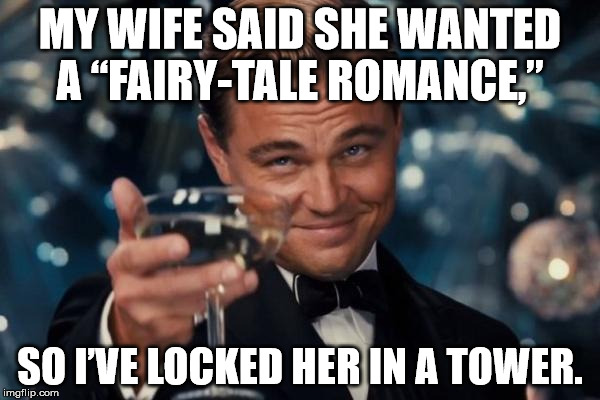 Leonardo Dicaprio Cheers | MY WIFE SAID SHE WANTED  A “FAIRY-TALE ROMANCE,”; SO I’VE LOCKED HER IN A TOWER. | image tagged in memes,leonardo dicaprio cheers | made w/ Imgflip meme maker