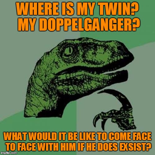 Philosoraptor Meme | WHERE IS MY TWIN? MY DOPPELGANGER? WHAT WOULD IT BE LIKE TO COME FACE TO FACE WITH HIM IF HE DOES EXSIST? | image tagged in memes,philosoraptor | made w/ Imgflip meme maker