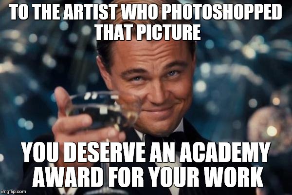 Leonardo Dicaprio Cheers Meme | TO THE ARTIST WHO PHOTOSHOPPED THAT PICTURE YOU DESERVE AN ACADEMY AWARD FOR YOUR WORK | image tagged in memes,leonardo dicaprio cheers | made w/ Imgflip meme maker