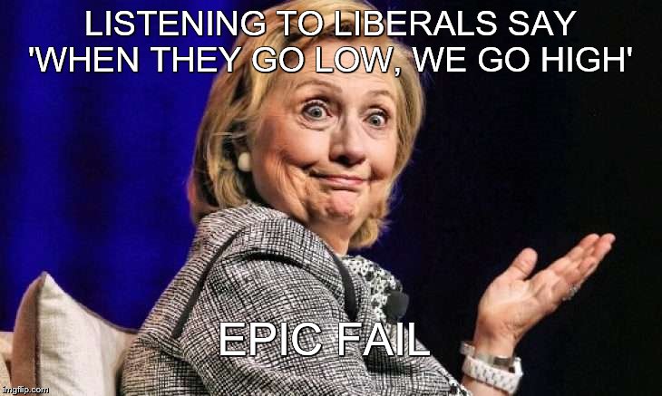 When they go low ........... | LISTENING TO LIBERALS SAY 'WHEN THEY GO LOW, WE GO HIGH'; EPIC FAIL | image tagged in butthurt liberals | made w/ Imgflip meme maker