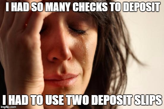 First World Problems Meme | I HAD SO MANY CHECKS TO DEPOSIT; I HAD TO USE TWO DEPOSIT SLIPS | image tagged in memes,first world problems,AdviceAnimals | made w/ Imgflip meme maker