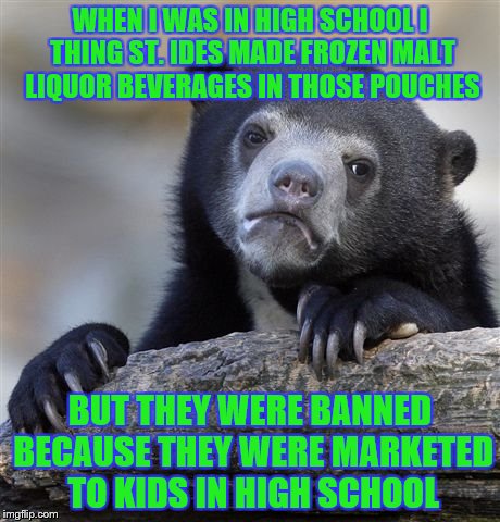 Confession Bear Meme | WHEN I WAS IN HIGH SCHOOL I THING ST. IDES MADE FROZEN MALT LIQUOR BEVERAGES IN THOSE POUCHES BUT THEY WERE BANNED BECAUSE THEY WERE MARKETE | image tagged in memes,confession bear | made w/ Imgflip meme maker