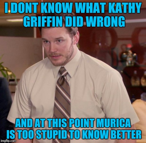 Never be afraid to question anything... Silence can mean acceptance to some. | I DONT KNOW WHAT KATHY GRIFFIN DID WRONG; AND AT THIS POINT MURICA IS TOO STUPID TO KNOW BETTER | image tagged in memes,afraid to ask andy | made w/ Imgflip meme maker