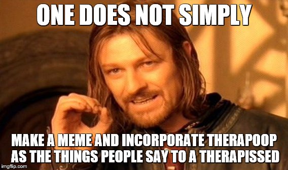 One Does Not Simply Meme | ONE DOES NOT SIMPLY MAKE A MEME AND INCORPORATE THERAPOOP AS THE THINGS PEOPLE SAY TO A THERAPISSED | image tagged in memes,one does not simply | made w/ Imgflip meme maker