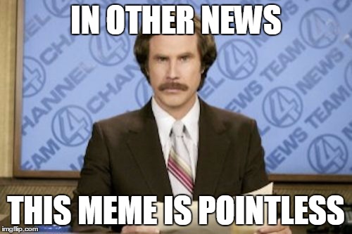 Ron Burgundy Meme | IN OTHER NEWS; THIS MEME IS POINTLESS | image tagged in memes,ron burgundy | made w/ Imgflip meme maker