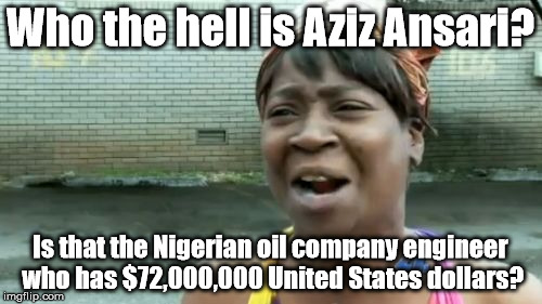 Compliments of the season! | Who the hell is Aziz Ansari? Is that the Nigerian oil company engineer who has $72,000,000 United States dollars? | image tagged in memes,aint nobody got time for that | made w/ Imgflip meme maker