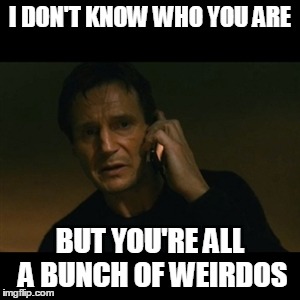 Liam Neeson Taken | I DON'T KNOW WHO YOU ARE; BUT YOU'RE ALL A BUNCH OF WEIRDOS | image tagged in memes,liam neeson taken | made w/ Imgflip meme maker