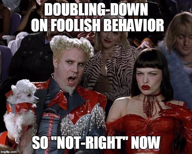 Mugatu So Hot Right Now Meme | DOUBLING-DOWN ON FOOLISH BEHAVIOR; SO "NOT-RIGHT" NOW | image tagged in memes,mugatu so hot right now | made w/ Imgflip meme maker