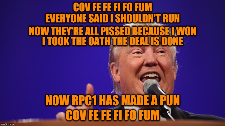 Trump covfefe pun | COV FE FE FI FO FUM; EVERYONE SAID I SHOULDN'T RUN; NOW THEY'RE ALL PISSED BECAUSE I WON; I TOOK THE OATH THE DEAL IS DONE; NOW RPC1 HAS MADE A PUN; COV FE FE FI FO FUM | image tagged in memes,donald trump,covfefe,custom template | made w/ Imgflip meme maker
