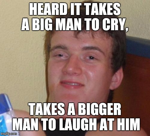 10 Guy | HEARD IT TAKES A BIG MAN TO CRY, TAKES A BIGGER MAN TO LAUGH AT HIM | image tagged in memes,10 guy | made w/ Imgflip meme maker