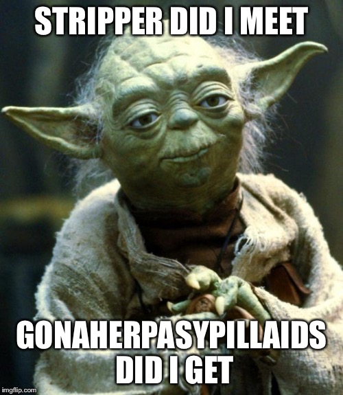 Star Wars Yoda Meme | STRIPPER DID I MEET; GONAHERPASYPILLAIDS DID I GET | image tagged in memes,star wars yoda | made w/ Imgflip meme maker