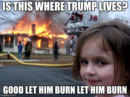 Disaster Girl Meme | IS THIS WHERE TRUMP LIVES? GOOD LET HIM BURN LET HIM BURN | image tagged in memes,disaster girl | made w/ Imgflip meme maker
