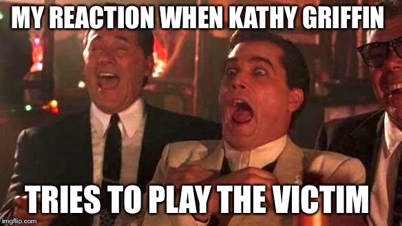 GOODFELLAS LAUGHING SCENE, HENRY HILL | MY REACTION WHEN KATHY GRIFFIN; TRIES TO PLAY THE VICTIM | image tagged in goodfellas laughing scene henry hill | made w/ Imgflip meme maker