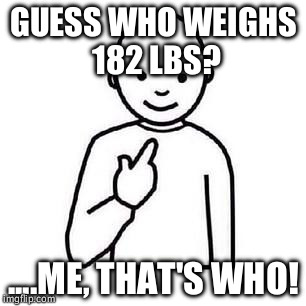 Guess who | GUESS WHO WEIGHS 182 LBS? ....ME, THAT'S WHO! | image tagged in guess who | made w/ Imgflip meme maker