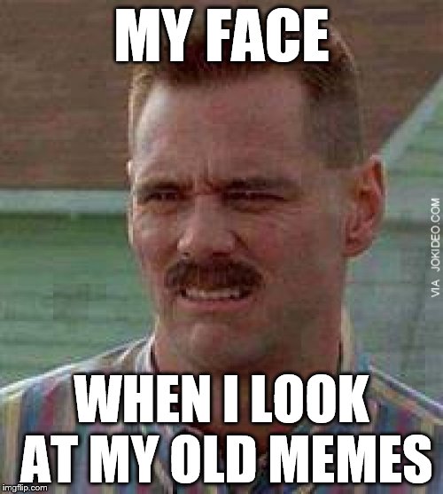 Seriously, The cringe was real. |  MY FACE; WHEN I LOOK AT MY OLD MEMES | image tagged in old memes,cringe | made w/ Imgflip meme maker