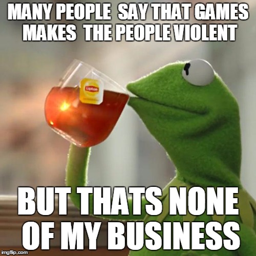 But That's None Of My Business Meme |  MANY PEOPLE  SAY THAT GAMES MAKES  THE PEOPLE VIOLENT; BUT THATS NONE OF MY BUSINESS | image tagged in memes,but thats none of my business,kermit the frog | made w/ Imgflip meme maker