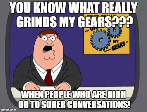 Peter Griffin News Meme | YOU KNOW WHAT REALLY GRINDS MY GEARS??? WHEN PEOPLE WHO ARE HIGH GO TO SOBER CONVERSATIONS! | image tagged in memes,peter griffin news | made w/ Imgflip meme maker
