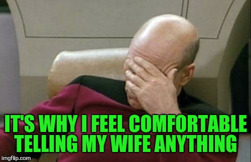 Captain Picard Facepalm Meme | IT'S WHY I FEEL COMFORTABLE TELLING MY WIFE ANYTHING | image tagged in memes,captain picard facepalm | made w/ Imgflip meme maker