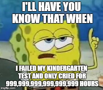 I'll Have You Know Spongebob Meme | I'LL HAVE YOU KNOW THAT WHEN; I FAILED MY KINDERGARTEN TEST AND ONLY CRIED FOR 999,999,999,999,999,999 HOURS | image tagged in memes,ill have you know spongebob | made w/ Imgflip meme maker
