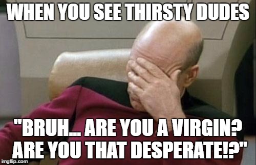 Captain Picard Facepalm Meme | WHEN YOU SEE THIRSTY DUDES; "BRUH... ARE YOU A VIRGIN? ARE YOU THAT DESPERATE!?" | image tagged in memes,captain picard facepalm | made w/ Imgflip meme maker