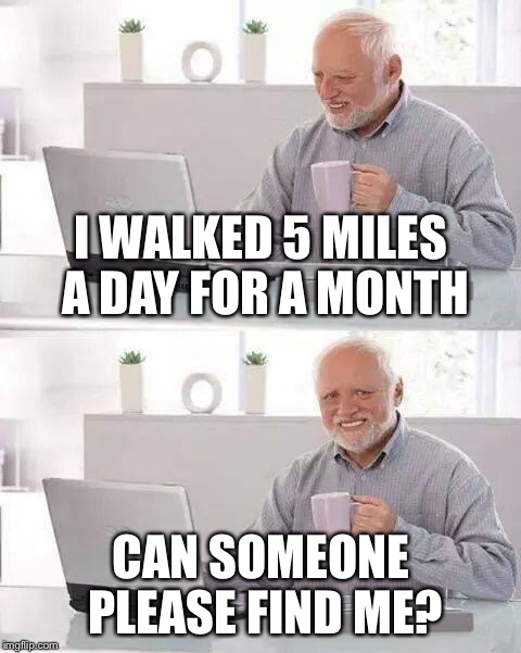 Hide the Pain Harold | I WALKED 5 MILES A DAY FOR A MONTH; CAN SOMEONE PLEASE FIND ME? | image tagged in memes,hide the pain harold,lost harold | made w/ Imgflip meme maker