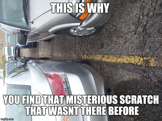 THIS IS WHY; YOU FIND THAT MISTERIOUS SCRATCH THAT WASNT THERE BEFORE | image tagged in this is why | made w/ Imgflip meme maker