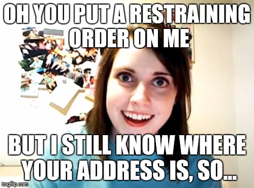 Overly Attached Girlfriend | OH YOU PUT A RESTRAINING ORDER ON ME; BUT I STILL KNOW WHERE YOUR ADDRESS IS, SO... | image tagged in memes,overly attached girlfriend | made w/ Imgflip meme maker