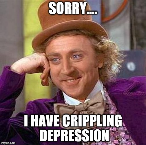 Creepy Condescending Wonka Meme | SORRY.... I HAVE CRIPPLING DEPRESSION | image tagged in memes,creepy condescending wonka | made w/ Imgflip meme maker