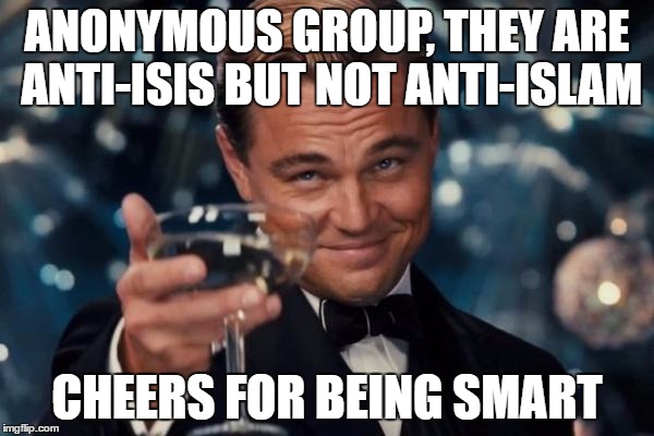 Leonardo Dicaprio Cheers | ANONYMOUS GROUP, THEY ARE ANTI-ISIS BUT NOT ANTI-ISLAM; CHEERS FOR BEING SMART | image tagged in leonardo dicaprio cheers,anonymous,anonymous hackers,isis,islam,smart | made w/ Imgflip meme maker