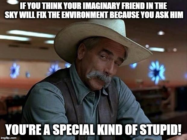IF YOU THINK YOUR IMAGINARY FRIEND IN THE SKY WILL FIX THE ENVIRONMENT BECAUSE YOU ASK HIM; YOU'RE A SPECIAL KIND OF STUPID! | image tagged in climate change,paris climate deal,special kind of stupid,sam elliott special kind of stupid | made w/ Imgflip meme maker